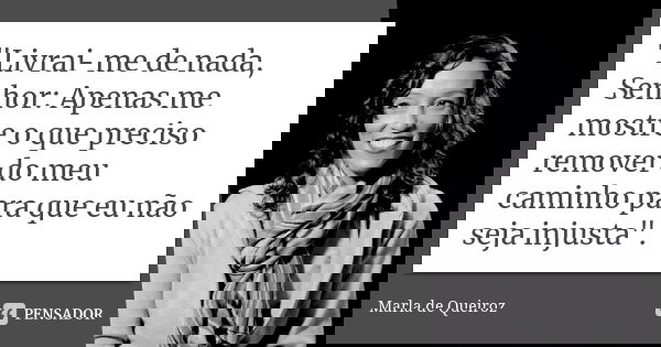 "Livrai-me de nada, Senhor: Apenas me mostre o que preciso remover do meu caminho para que eu não seja injusta".... Frase de Marla de Queiroz.
