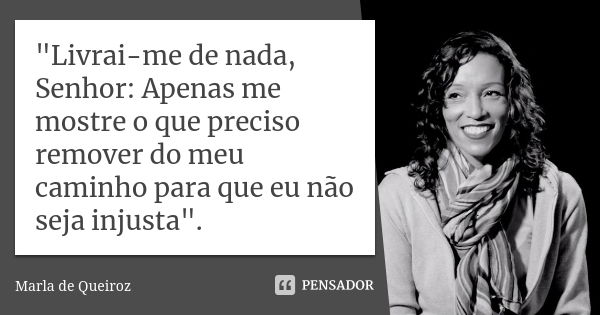 "Livrai-me de nada, Senhor: Apenas me mostre o que preciso remover do meu caminho para que eu não seja injusta".... Frase de Marla de Queiroz.