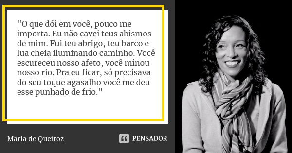 "O que dói em você, pouco me importa. Eu não cavei teus abismos de mim. Fui teu abrigo, teu barco e lua cheia iluminando caminho. Você escureceu nosso afet... Frase de Marla de Queiroz.