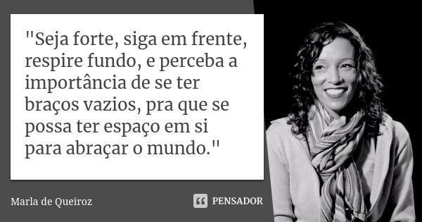 "Seja forte, siga em frente, respire fundo, e perceba a importância de se ter braços vazios, pra que se possa ter espaço em si para abraçar o mundo."... Frase de Marla de Queiroz.