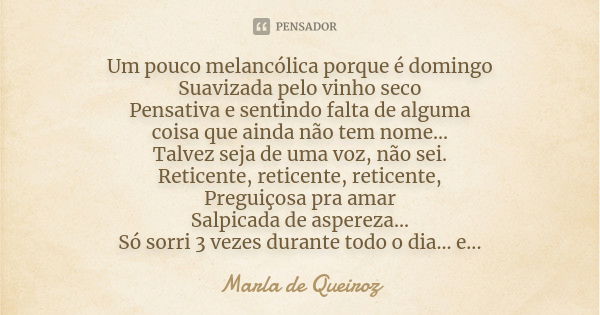 Um pouco melancólica porque é domingo Suavizada pelo vinho seco Pensativa e sentindo falta de alguma coisa que ainda não tem nome... Talvez seja de uma voz, não... Frase de Marla de Queiroz.