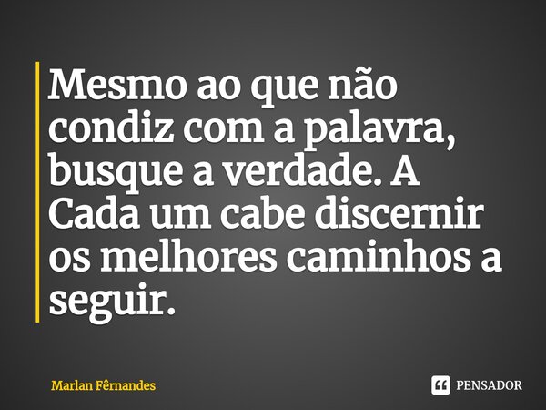 ⁠Mesmo ao que não condizcom a palavra, busque a verdade. A Cadaum cabe discernir os melhores caminhos a seguir.... Frase de Marlan Fêrnandes.