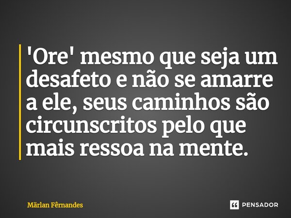 '⁠Ore' mesmo que seja um desafeto e não se amarre a ele, seus caminhos são circunscritos pelo que mais ressoa na mente.... Frase de Märlan Fêrnandes.