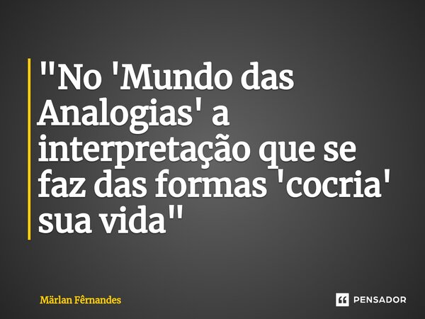 ⁠"No 'Mundo das Analogias' a interpretação que se faz das formas 'cocria' sua vida"... Frase de Märlan Fêrnandes.