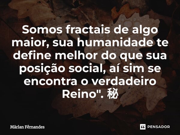 ⁠Somos fractais de algo maior, sua humanidade te define melhor do que sua posição social, aí sim se encontra o verdadeiro Reino". 秘... Frase de Märlan Fêrnandes.