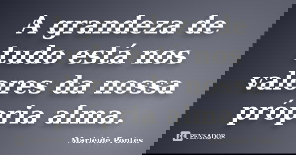 A grandeza de tudo está nos valores da nossa própria alma.... Frase de Marleide pontes.