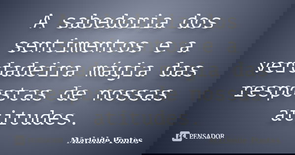 A sabedoria dos sentimentos e a verdadeira mágia das respostas de nossas atitudes.... Frase de Marleide pontes.