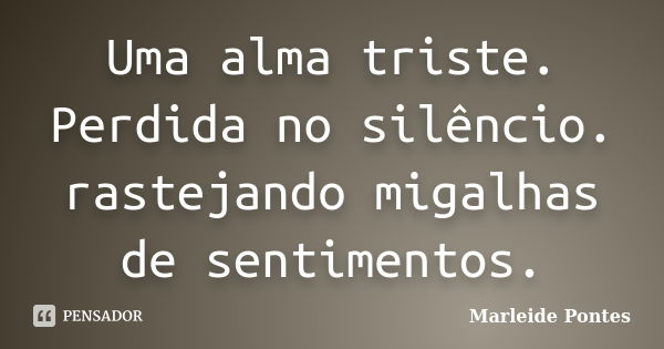 Uma alma triste. Perdida no silêncio. rastejando migalhas de sentimentos.... Frase de Marleide pontes.