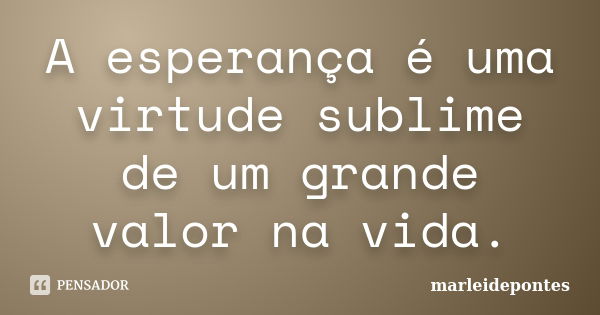 A esperança é uma virtude sublime de um grande valor na vida.... Frase de Marleidepontes.