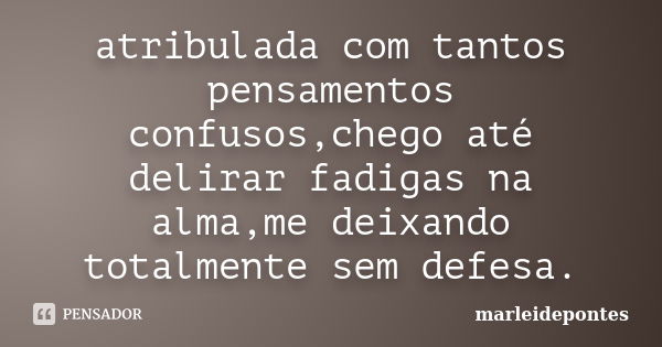 atribulada com tantos pensamentos confusos,chego até delirar fadigas na alma,me deixando totalmente sem defesa.... Frase de marleidepontes.