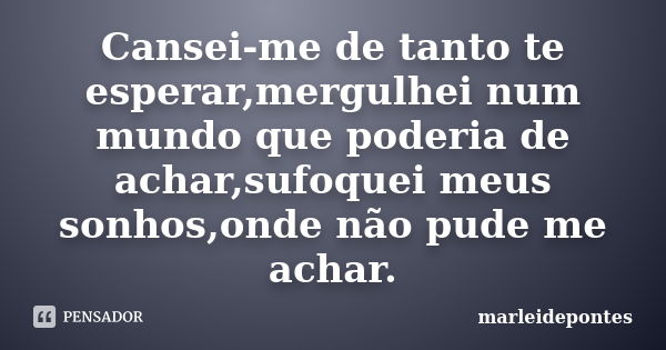 Cansei-me de tanto te esperar,mergulhei num mundo que poderia de achar,sufoquei meus sonhos,onde não pude me achar.... Frase de Marleidepontes.