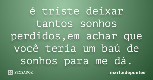 é triste deixar tantos sonhos perdidos,em achar que você teria um baú de sonhos para me dá.... Frase de marleidepontes.