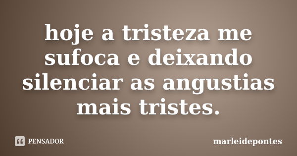 hoje a tristeza me sufoca e deixando silenciar as angustias mais tristes.... Frase de marleidepontes.