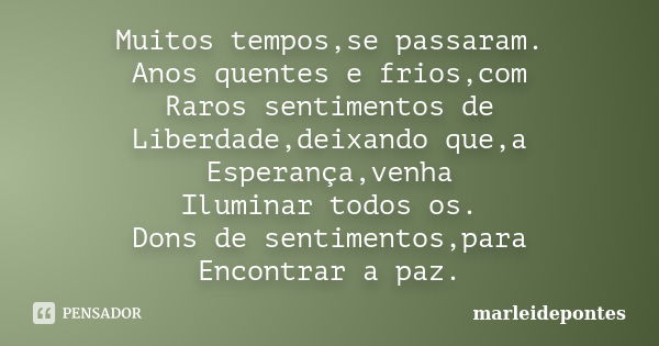 Muitos tempos,se passaram. Anos quentes e frios,com Raros sentimentos de Liberdade,deixando que,a Esperança,venha Iluminar todos os. Dons de sentimentos,para En... Frase de Marleidepontes.