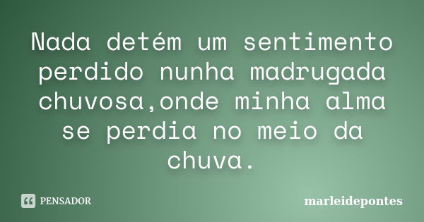 Nada detém um sentimento perdido nunha madrugada chuvosa,onde minha alma se perdia no meio da chuva.... Frase de Marleidepontes.