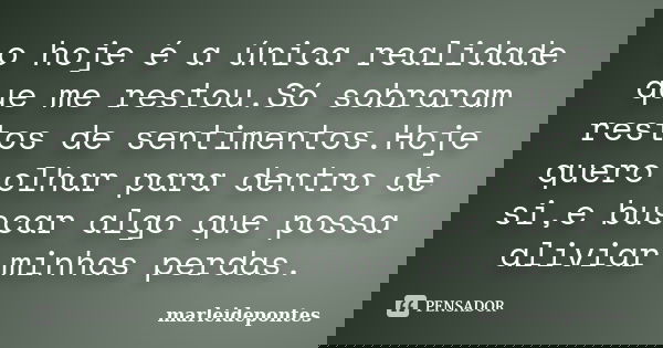 o hoje é a única realidade que me restou.Só sobraram restos de sentimentos.Hoje quero olhar para dentro de si,e buscar algo que possa aliviar minhas perdas.... Frase de Marleidepontes.