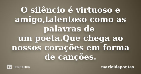 O silêncio é virtuoso e amigo,talentoso como as palavras de um poeta.Que chega ao nossos corações em forma de canções.... Frase de Marleidepontes.