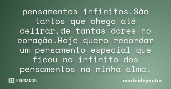 pensamentos infinitos.São tantos que chego até delirar,de tantas dores no coração.Hoje quero recordar um pensamento especial que ficou no infinito dos pensament... Frase de Marleidepontes.