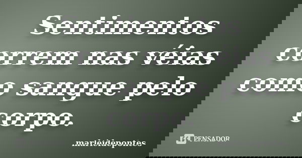 Sentimentos correm nas véias como sangue pelo corpo.... Frase de Marleidepontes.