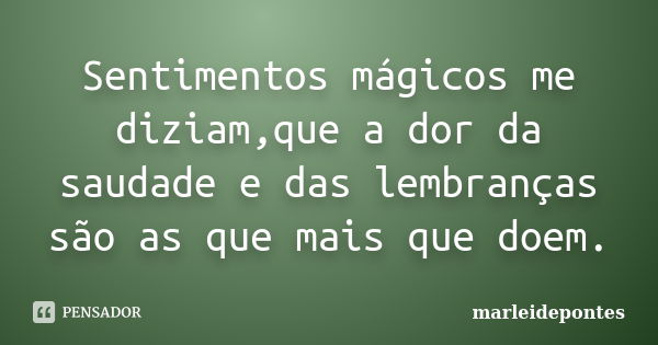 Sentimentos mágicos me diziam,que a dor da saudade e das lembranças são as que mais que doem.... Frase de Marleidepontes.