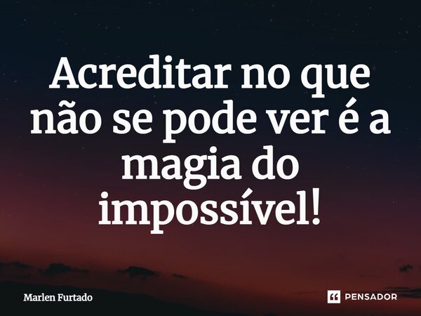 ⁠Acreditar no que não se pode ver é a magia do impossível!... Frase de Marlen Furtado.