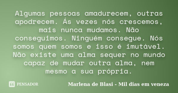 Algumas pessoas amadurecem, outras apodrecem. Ás vezes nós crescemos, mais nunca mudamos. Não conseguimos. Ninguém consegue. Nós somos quem somos e isso é imutá... Frase de Marlena de Blasi - Mil dias em veneza.