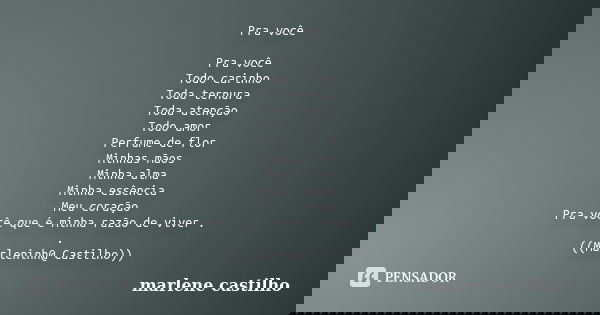 Pra você Pra você Todo carinho Toda ternura Toda atenção Todo amor Perfume de flor Minhas mãos Minha alma Minha essência Meu coração Pra você que é minha razão ... Frase de Marlene Castilho.