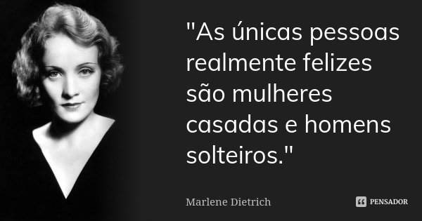 "As únicas pessoas realmente felizes são mulheres casadas e homens solteiros."... Frase de Marlene Dietrich.