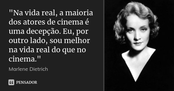 "Na vida real, a maioria dos atores de cinema é uma decepção. Eu, por outro lado, sou melhor na vida real do que no cinema."... Frase de Marlene Dietrich.