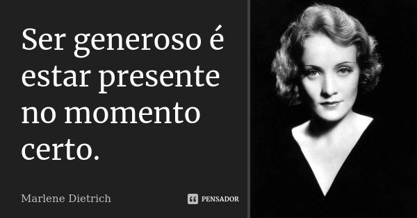 Ser generoso é estar presente no momento certo.... Frase de Marlene Dietrich.