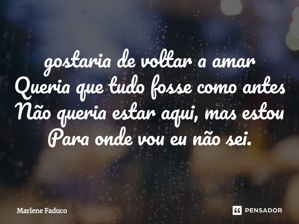 ⁠gostaria de voltar a amar Queria que tudo fosse como antes Não queria estar aqui, mas estou Para onde vou eu não sei.... Frase de Marlene Faduco.