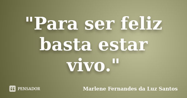 "Para ser feliz basta estar vivo."... Frase de Marlene Fernandes da Luz Santos.