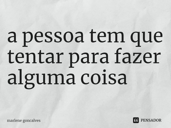 ⁠a pessoa tem que tentar para fazer alguma coisa... Frase de marlene goncalves.