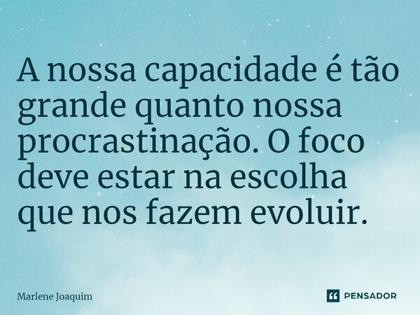 A nossa capacidade é tão grande quanto nossa procrastinação. O foco deve estar na escolha que nos fazem evoluir.... Frase de Marlene Joaquim.
