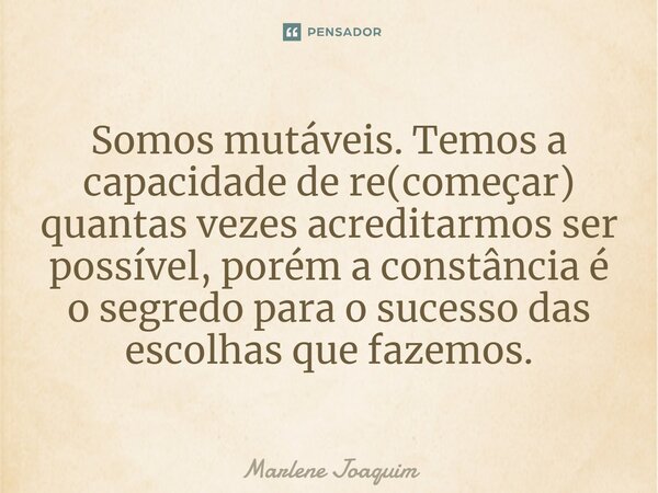⁠Somos mutáveis. Temos a capacidade de re(começar) quantas vezes acreditarmos ser possível, porém a constância é o segredo para o sucesso das escolhas que fazem... Frase de Marlene Joaquim.