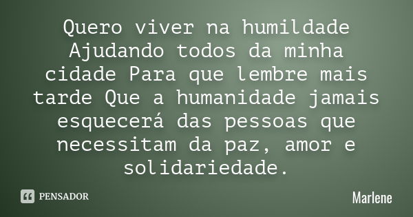 Quero viver na humildade Ajudando todos da minha cidade Para que lembre mais tarde Que a humanidade jamais esquecerá das pessoas que necessitam da paz, amor e s... Frase de Marlene.