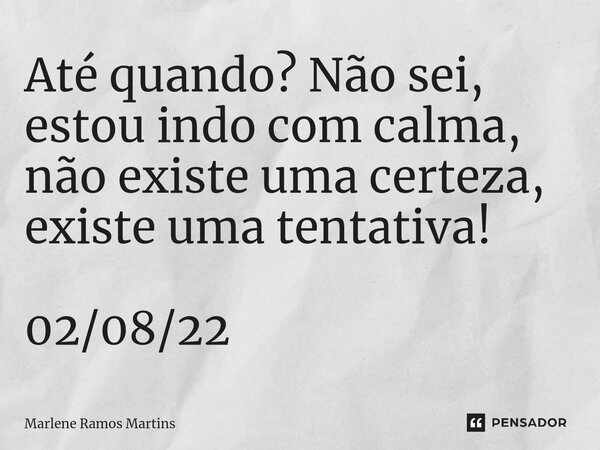 ⁠Até quando? Não sei, estou indo com calma, não existe uma certeza, existe uma tentativa! 02/08/22... Frase de Marlene Ramos Martins.