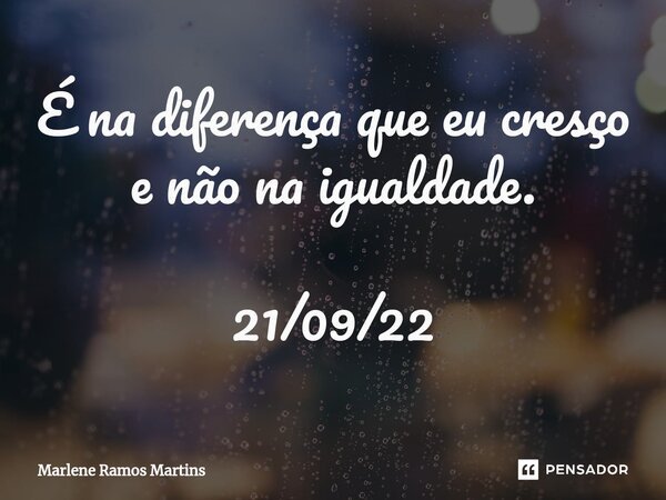 É na diferença que eu cresço e não na igualdade. 21/09/22... Frase de Marlene Ramos Martins.