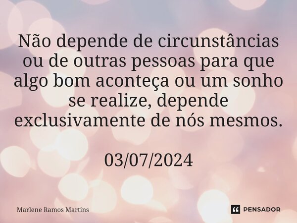 ⁠Não depende de circunstâncias ou de outras pessoas para que algo bom aconteça ou um sonho se realize, depende exclusivamente de nós mesmos. 03/07/2024... Frase de Marlene Ramos Martins.