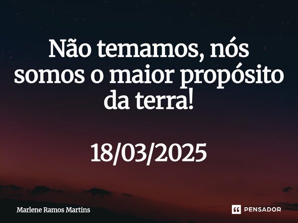 ⁠Não temamos, nós somos o maior propósito da terra! 18/03/2025... Frase de Marlene Ramos Martins.