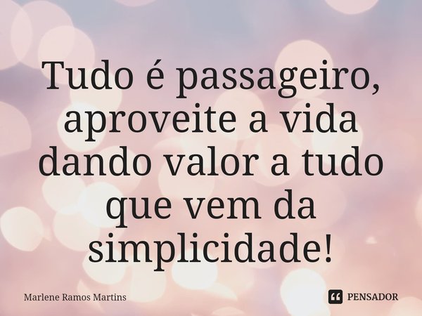 ⁠Tudo é passageiro, aproveite a vida dando valor a tudo que vem da simplicidade!... Frase de Marlene Ramos Martins.