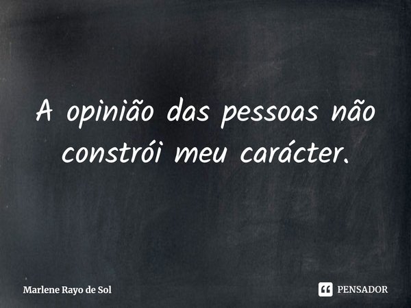 ⁠A opinião das pessoas não constrói meu carácter.... Frase de Marlene Rayo de Sol.