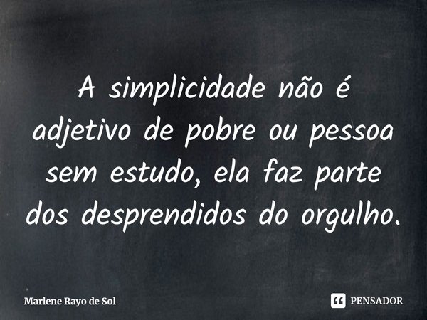 ⁠A simplicidade não é adjetivo de pobre ou pessoa sem estudo, ela faz parte dos desprendidos do orgulho.... Frase de Marlene Rayo de Sol.