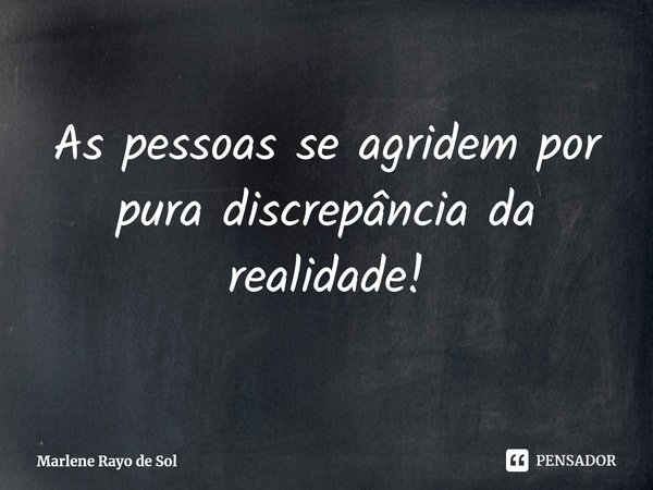 ⁠As pessoas se agridem por pura discrepância da realidade!... Frase de Marlene Rayo de Sol.