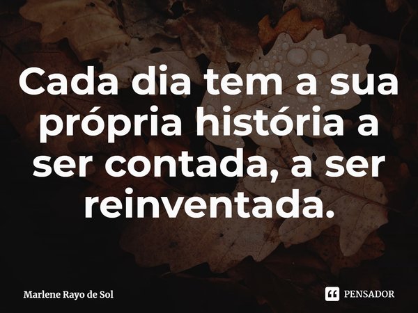 ⁠Cada dia tem a sua própria história a ser contada, a ser reinventada.... Frase de Marlene Rayo de Sol.