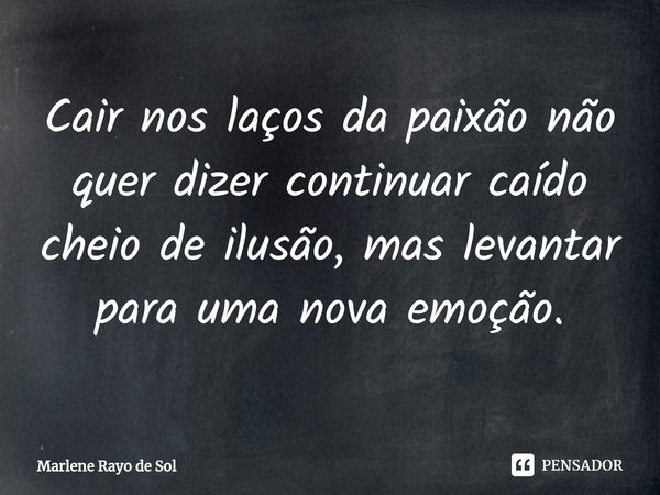 ⁠Cair nos laços da paixão não quer dizer continuar caído cheio de ilusão, mas levantar para uma nova emoção.... Frase de Marlene Rayo de Sol.
