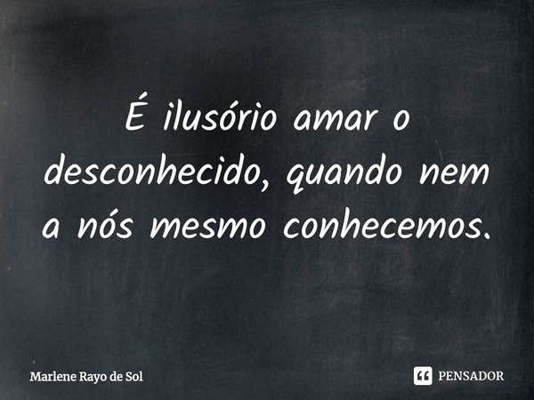 ⁠É ilusório amar o desconhecido, quando nem a nós mesmo conhecemos.... Frase de Marlene Rayo de Sol.