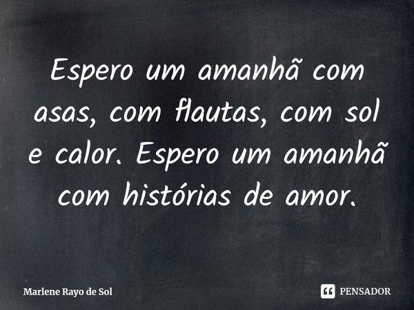 ⁠Espero um amanhã com asas, com flautas, com sol e calor. Espero um amanhã com histórias de amor.... Frase de Marlene Rayo de Sol.