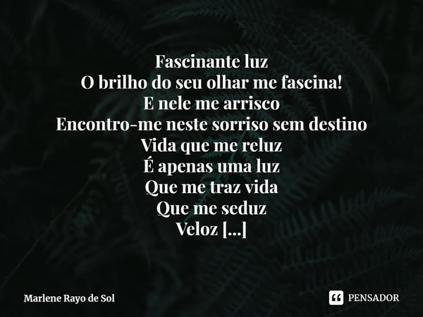 Fascinante luz
O brilho do seu olhar me fascina!
E nele me arrisco
Encontro-me neste sorriso sem destino
Vida que me reluz
É apenas uma luz
Que me traz vida
Qu... Frase de Marlene Rayo de Sol.