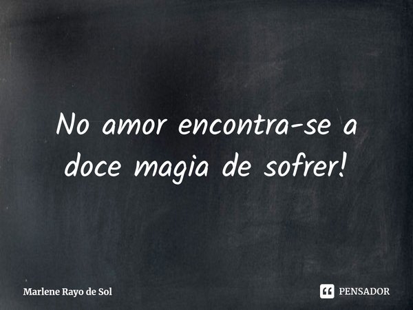 ⁠No amor encontra-se a doce magia de sofrer!... Frase de Marlene Rayo de Sol.